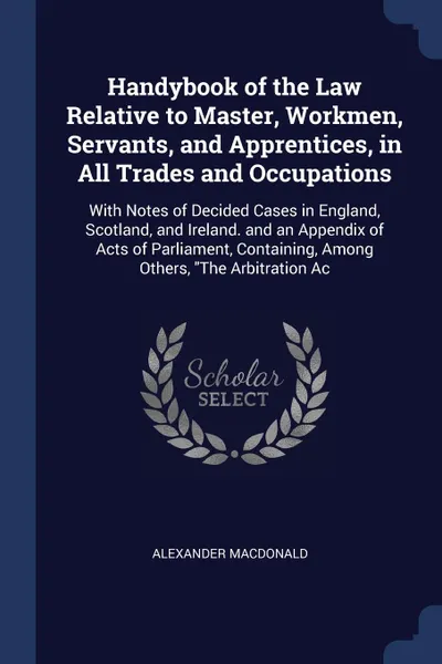 Обложка книги Handybook of the Law Relative to Master, Workmen, Servants, and Apprentices, in All Trades and Occupations. With Notes of Decided Cases in England, Scotland, and Ireland. and an Appendix of Acts of Parliament, Containing, Among Others, 