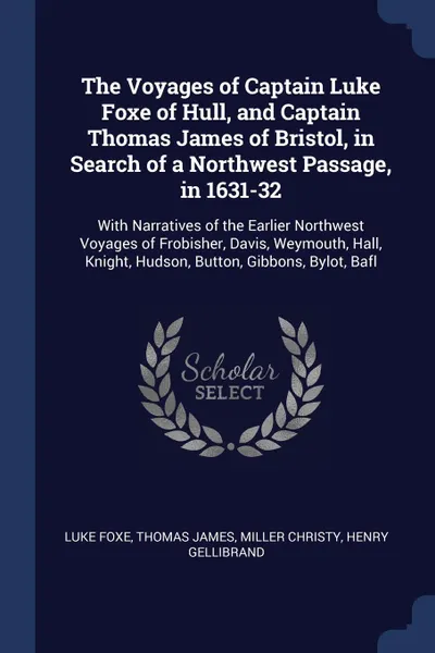 Обложка книги The Voyages of Captain Luke Foxe of Hull, and Captain Thomas James of Bristol, in Search of a Northwest Passage, in 1631-32. With Narratives of the Earlier Northwest Voyages of Frobisher, Davis, Weymouth, Hall, Knight, Hudson, Button, Gibbons, Byl..., Luke Foxe, Thomas James, Miller Christy