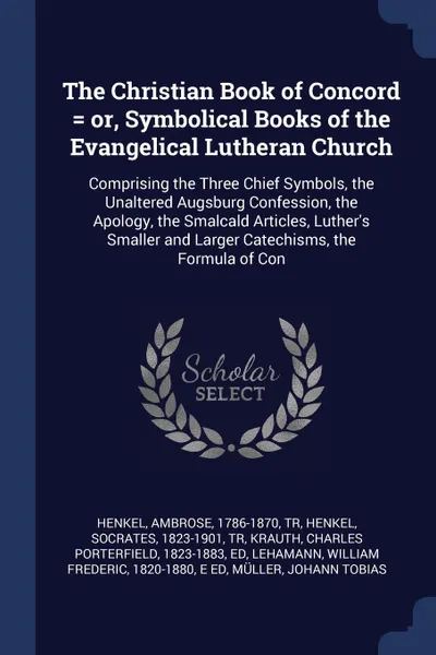 Обложка книги The Christian Book of Concord . or, Symbolical Books of the Evangelical Lutheran Church. Comprising the Three Chief Symbols, the Unaltered Augsburg Confession, the Apology, the Smalcald Articles, Luther's Smaller and Larger Catechisms, the Formula..., Ambrose Henkel, Socrates Henkel, Charles Porterfield Krauth