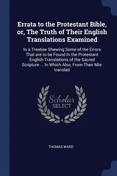 Обложка книги Errata to the Protestant Bible, or, The Truth of Their English Translations Examined. In a Treatise Shewing Some of the Errors That are to be Found In the Protestant English Translations of the Sacred Scripture ... In Which Also, From Their Mis-tr..., Thomas Ward