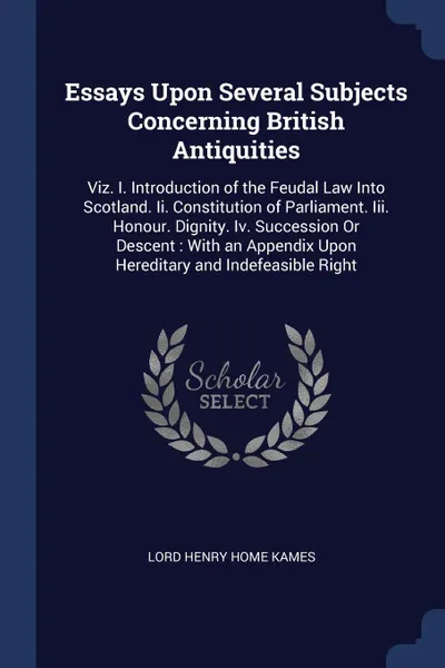 Обложка книги Essays Upon Several Subjects Concerning British Antiquities. Viz. I. Introduction of the Feudal Law Into Scotland. Ii. Constitution of Parliament. Iii. Honour. Dignity. Iv. Succession Or Descent : With an Appendix Upon Hereditary and Indefeasible ..., Lord Henry Home Kames