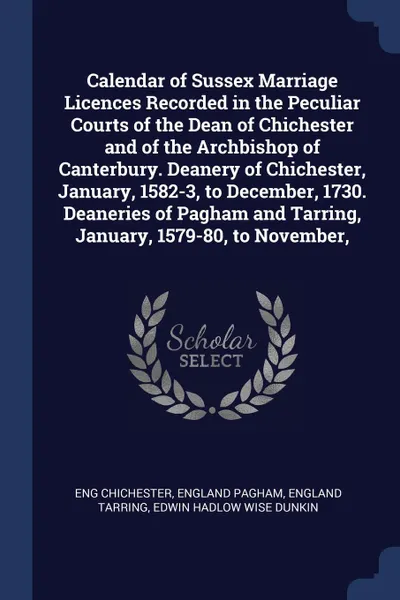 Обложка книги Calendar of Sussex Marriage Licences Recorded in the Peculiar Courts of the Dean of Chichester and of the Archbishop of Canterbury. Deanery of Chichester, January, 1582-3, to December, 1730. Deaneries of Pagham and Tarring, January, 1579-80, to No..., Eng Chichester, England Pagham, England Tarring
