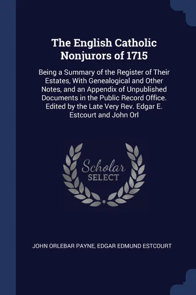 Обложка книги The English Catholic Nonjurors of 1715. Being a Summary of the Register of Their Estates, With Genealogical and Other Notes, and an Appendix of Unpublished Documents in the Public Record Office. Edited by the Late Very Rev. Edgar E. Estcourt and J..., John Orlebar Payne, Edgar Edmund Estcourt