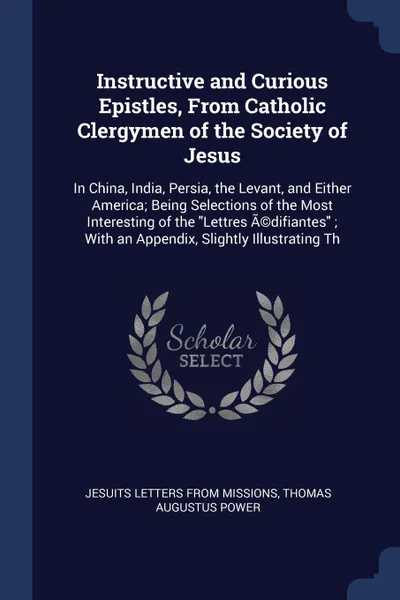 Обложка книги Instructive and Curious Epistles, From Catholic Clergymen of the Society of Jesus. In China, India, Persia, the Levant, and Either America; Being Selections of the Most Interesting of the 