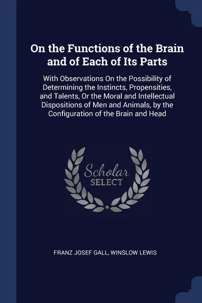 Обложка книги On the Functions of the Brain and of Each of Its Parts. With Observations On the Possibility of Determining the Instincts, Propensities, and Talents, Or the Moral and Intellectual Dispositions of Men and Animals, by the Configuration of the Brain ..., Franz Josef Gall, Winslow Lewis