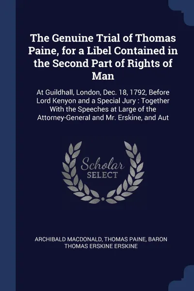 Обложка книги The Genuine Trial of Thomas Paine, for a Libel Contained in the Second Part of Rights of Man. At Guildhall, London, Dec. 18, 1792, Before Lord Kenyon and a Special Jury : Together With the Speeches at Large of the Attorney-General and Mr. Erskine,..., Archibald Macdonald, Thomas Paine, Baron Thomas Erskine Erskine