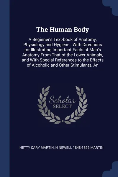 Обложка книги The Human Body. A Beginner's Text-book of Anatomy, Physiology and Hygiene : With Directions for Illustrating Important Facts of Man's Anatomy From That of the Lower Animals, and With Special References to the Effects of Alcoholic and Other Stimula..., Hetty Cary Martin, H Newell 1848-1896 Martin