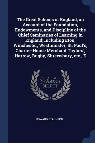 Обложка книги The Great Schools of England; an Account of the Foundation, Endowments, and Discipline of the Chief Seminaries of Learning in England; Including Eton, Winchester, Westminster, St. Paul's, Charter-House Merchant Taylors', Harrow, Rugby, Shrewsbury,..., Howard Staunton