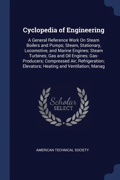 Обложка книги Cyclopedia of Engineering. A General Reference Work On Steam Boilers and Pumps; Steam, Stationary, Locomotive, and Marine Engines; Steam Turbines; Gas and Oil Engines; Gas-Producers; Compressed Air; Refrigeration; Elevators; Heating and Ventilatio..., 