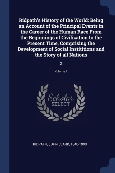 Обложка книги Ridpath's History of the World. Being an Account of the Principal Events in the Career of the Human Race From the Beginnings of Civilization to the Present Time, Comprising the Development of Social Instititions and the Story of all Nations: 2; Vo..., John Clark Ridpath