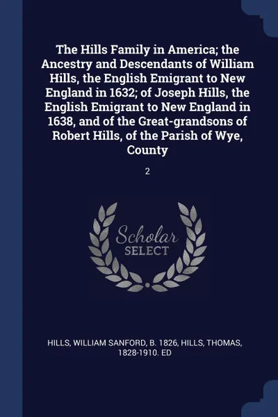 Обложка книги The Hills Family in America; the Ancestry and Descendants of William Hills, the English Emigrant to New England in 1632; of Joseph Hills, the English Emigrant to New England in 1638, and of the Great-grandsons of Robert Hills, of the Parish of Wye..., William Sanford Hills, Thomas Hills