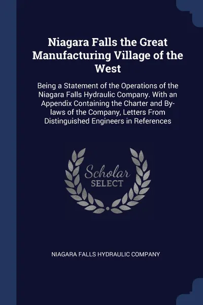 Обложка книги Niagara Falls the Great Manufacturing Village of the West. Being a Statement of the Operations of the Niagara Falls Hydraulic Company. With an Appendix Containing the Charter and By-laws of the Company, Letters From Distinguished Engineers in Refe..., 