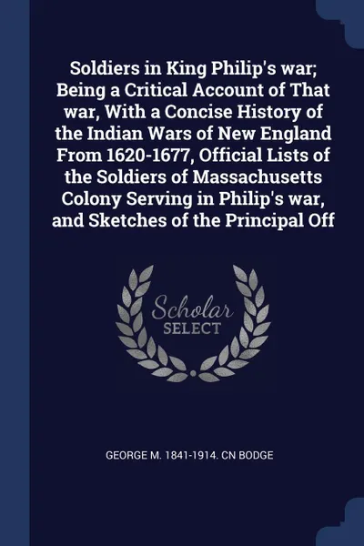 Обложка книги Soldiers in King Philip's war; Being a Critical Account of That war, With a Concise History of the Indian Wars of New England From 1620-1677, Official Lists of the Soldiers of Massachusetts Colony Serving in Philip's war, and Sketches of the Princ..., George M. 1841-1914. cn Bodge