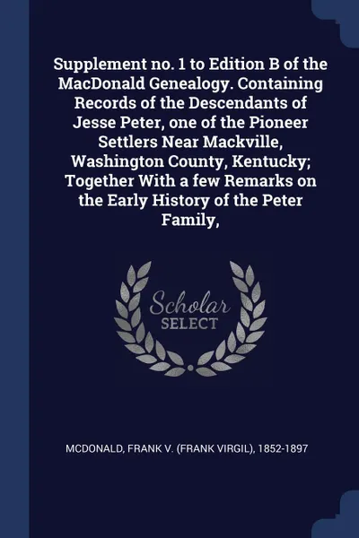 Обложка книги Supplement no. 1 to Edition B of the MacDonald Genealogy. Containing Records of the Descendants of Jesse Peter, one of the Pioneer Settlers Near Mackville, Washington County, Kentucky; Together With a few Remarks on the Early History of the Peter ..., Frank 1852-1897 McDonald