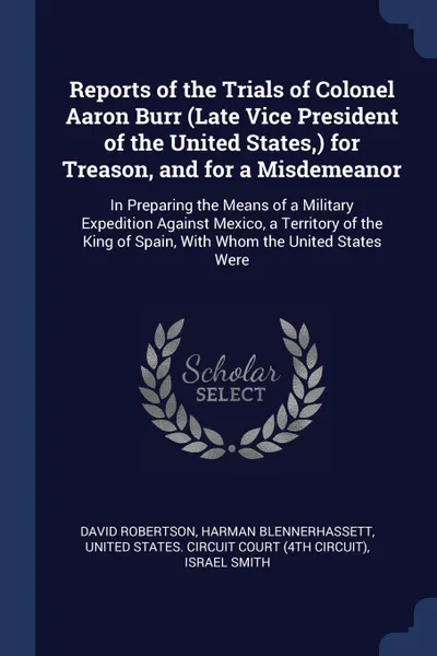 Обложка книги Reports of the Trials of Colonel Aaron Burr (Late Vice President of the United States,) for Treason, and for a Misdemeanor. In Preparing the Means of a Military Expedition Against Mexico, a Territory of the King of Spain, With Whom the United Stat..., David Robertson, Harman Blennerhassett