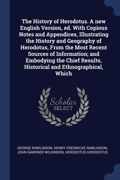 Обложка книги The History of Herodotus. A new English Version, ed. With Copious Notes and Appendices, Illustrating the History and Geography of Herodotus, From the Most Recent Sources of Information; and Embodying the Chief Results, Historical and Ethnographica..., George Rawlinson, Henry Creswicke Rawlinson, John Gardner Wilkinson