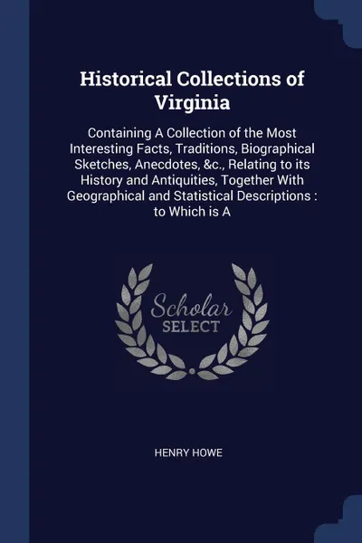 Обложка книги Historical Collections of Virginia. Containing A Collection of the Most Interesting Facts, Traditions, Biographical Sketches, Anecdotes, &c., Relating to its History and Antiquities, Together With Geographical and Statistical Descriptions : to Whi..., Henry Howe