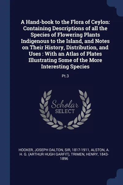 Обложка книги A Hand-book to the Flora of Ceylon. Containing Descriptions of all the Species of Flowering Plants Indigenous to the Island, and Notes on Their History, Distribution, and Uses : With an Atlas of Plates Illustrating Some of the More Interesting Spe..., Joseph Dalton Hooker, A H. G. Alston, Henry Trimen