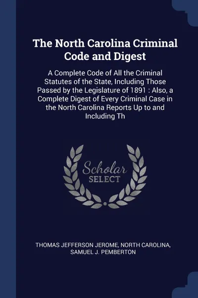 Обложка книги The North Carolina Criminal Code and Digest. A Complete Code of All the Criminal Statutes of the State, Including Those Passed by the Legislature of 1891 : Also, a Complete Digest of Every Criminal Case in the North Carolina Reports Up to and Incl..., Thomas Jefferson Jerome, North Carolina, Samuel J. Pemberton