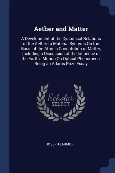 Обложка книги Aether and Matter. A Development of the Dynamical Relations of the Aether to Material Systems On the Basis of the Atomic Constitution of Matter, Including a Discussion of the Influence of the Earth's Motion On Optical Phenomena, Being an Adams Pri..., Joseph Larmor