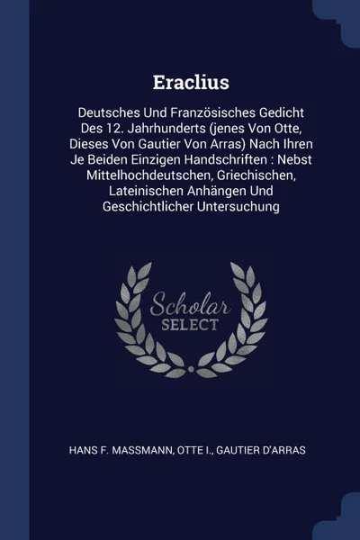 Обложка книги Eraclius. Deutsches Und Franzosisches Gedicht Des 12. Jahrhunderts (jenes Von Otte, Dieses Von Gautier Von Arras) Nach Ihren Je Beiden Einzigen Handschriften : Nebst Mittelhochdeutschen, Griechischen, Lateinischen Anhangen Und Geschichtlicher Unte..., Hans F. Massmann, Otte I., Gautier d'Arras