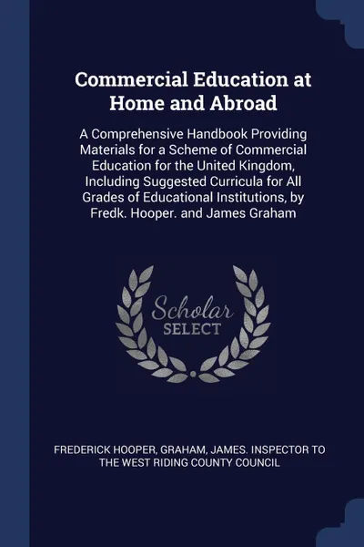 Обложка книги Commercial Education at Home and Abroad. A Comprehensive Handbook Providing Materials for a Scheme of Commercial Education for the United Kingdom, Including Suggested Curricula for All Grades of Educational Institutions, by Fredk. Hooper. and Jame..., Frederick Hooper