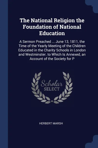 Обложка книги The National Religion the Foundation of National Education. A Sermon Preached ... June 13, 1811, the Time of the Yearly Meeting of the Children Educated in the Charity Schools in London and Westminster. to Which Is Annexed, an Account of the Socie..., Herbert Marsh