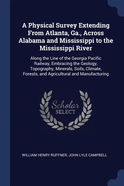 Обложка книги A Physical Survey Extending From Atlanta, Ga., Across Alabama and Mississippi to the Mississippi River. Along the Line of the Georgia Pacific Railway, Embracing the Geology, Topography, Minerals, Soils, Climate, Forests, and Agricultural and Manuf..., William Henry Ruffner, John Lyle Campbell