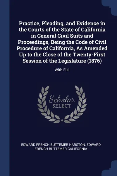 Обложка книги Practice, Pleading, and Evidence in the Courts of the State of California in General Civil Suits and Proceedings, Being the Code of Civil Procedure of California, As Amended Up to the Close of the Twenty-First Session of the Legislature (1876). Wi..., Edward French Buttemer Harston, Edward French Buttemer California