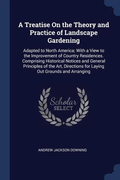 Обложка книги A Treatise On the Theory and Practice of Landscape Gardening. Adapted to North America; With a View to the Improvement of Country Residences. Comprising Historical Notices and General Principles of the Art, Directions for Laying Out Grounds and Ar..., Andrew Jackson Downing