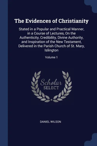 Обложка книги The Evidences of Christianity. Stated in a Popular and Practical Manner, in a Course of Lectures, On the Authenticity, Credibility, Divine Authority, and Inspiration of the New Testament, Delivered in the Parish Church of St. Mary, Islington; Volu..., Daniel Wilson