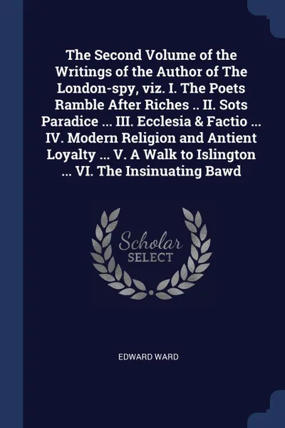 Обложка книги The Second Volume of the Writings of the Author of The London-spy, viz. I. The Poets Ramble After Riches .. II. Sots Paradice ... III. Ecclesia & Factio ... IV. Modern Religion and Antient Loyalty ... V. A Walk to Islington ... VI. The Insinuating..., Edward Ward