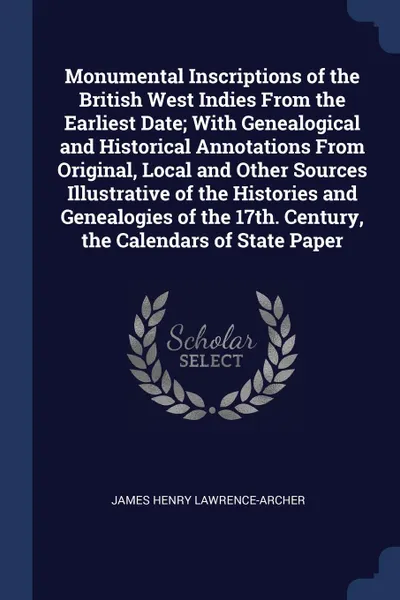 Обложка книги Monumental Inscriptions of the British West Indies From the Earliest Date; With Genealogical and Historical Annotations From Original, Local and Other Sources Illustrative of the Histories and Genealogies of the 17th. Century, the Calendars of Sta..., James Henry Lawrence-Archer