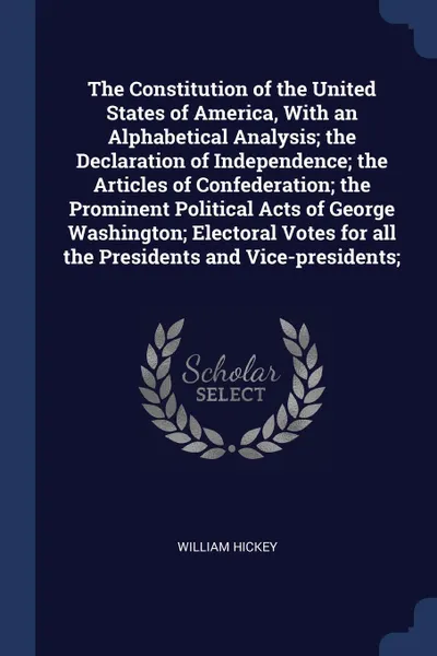 Обложка книги The Constitution of the United States of America, With an Alphabetical Analysis; the Declaration of Independence; the Articles of Confederation; the Prominent Political Acts of George Washington; Electoral Votes for all the Presidents and Vice-pre..., William Hickey