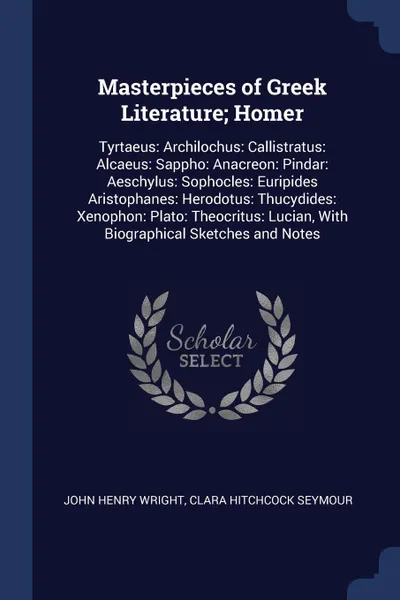 Обложка книги Masterpieces of Greek Literature; Homer. Tyrtaeus: Archilochus: Callistratus: Alcaeus: Sappho: Anacreon: Pindar: Aeschylus: Sophocles: Euripides Aristophanes: Herodotus: Thucydides: Xenophon: Plato: Theocritus: Lucian, With Biographical Sketches a..., John Henry Wright, Clara Hitchcock Seymour