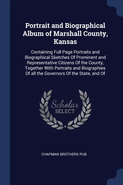 Обложка книги Portrait and Biographical Album of Marshall County, Kansas. Containing Full Page Portraits and Biographical Sketches Of Prominent and Representative Citizens Of the County, Together With Portraits and Biographies Of all the Governors Of the State,..., Chapman Brothers pub