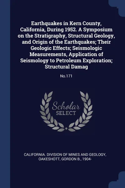 Обложка книги Earthquakes in Kern County, California, During 1952. A Symposium on the Stratigraphy, Structural Geology, and Origin of the Earthquakes; Their Geologic Effects; Seismologic Measurements, Application of Seismology to Petroleum Exploration; Structur..., Gordon B. Oakeshott