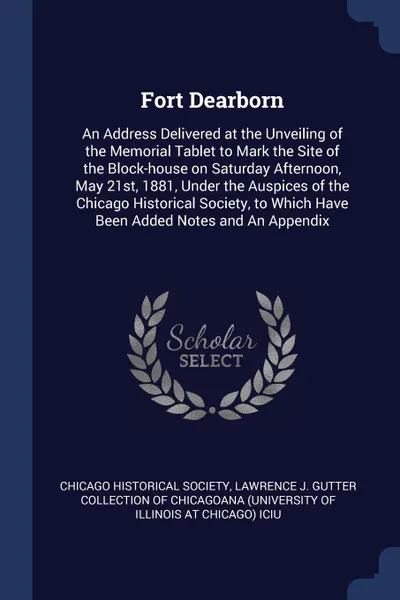 Обложка книги Fort Dearborn. An Address Delivered at the Unveiling of the Memorial Tablet to Mark the Site of the Block-house on Saturday Afternoon, May 21st, 1881, Under the Auspices of the Chicago Historical Society, to Which Have Been Added Notes and An Appe..., 