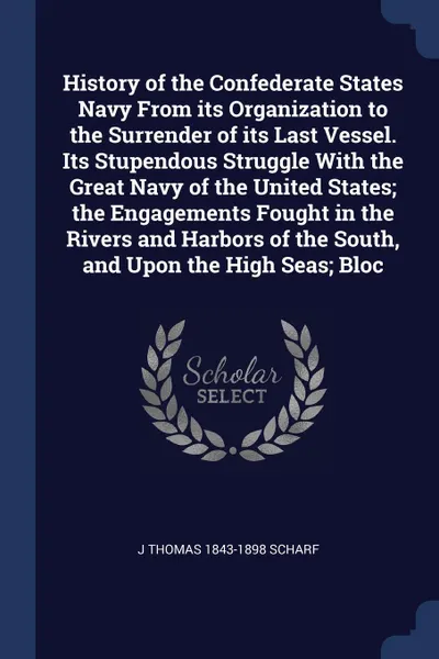 Обложка книги History of the Confederate States Navy From its Organization to the Surrender of its Last Vessel. Its Stupendous Struggle With the Great Navy of the United States; the Engagements Fought in the Rivers and Harbors of the South, and Upon the High Se..., J Thomas 1843-1898 Scharf