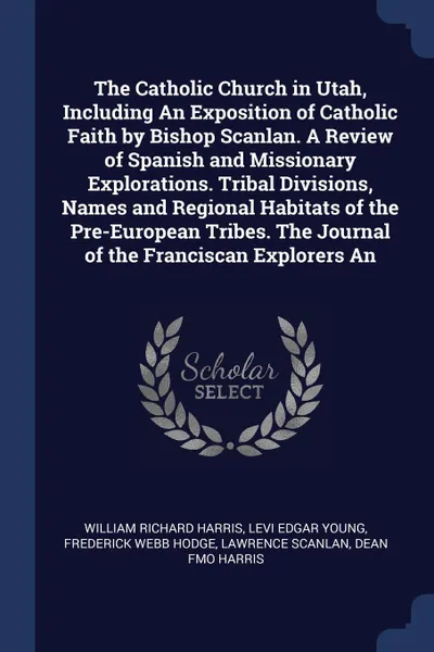 Обложка книги The Catholic Church in Utah, Including An Exposition of Catholic Faith by Bishop Scanlan. A Review of Spanish and Missionary Explorations. Tribal Divisions, Names and Regional Habitats of the Pre-European Tribes. The Journal of the Franciscan Expl..., William Richard Harris, Levi Edgar Young, Frederick Webb Hodge