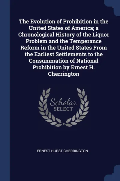 Обложка книги The Evolution of Prohibition in the United States of America; a Chronological History of the Liquor Problem and the Temperance Reform in the United States From the Earliest Settlements to the Consummation of National Prohibition by Ernest H. Cherr..., Ernest Hurst Cherrington