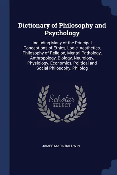 Обложка книги Dictionary of Philosophy and Psychology. Including Many of the Principal Conceptions of Ethics, Logic, Aesthetics, Philosophy of Religion, Mental Pathology, Anthropology, Biology, Neurology, Physiology, Economics, Political and Social Philosophy, ..., James Mark Baldwin