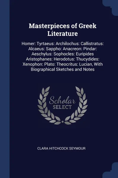 Обложка книги Masterpieces of Greek Literature. Homer: Tyrtaeus: Archilochus: Callistratus: Alcaeus: Sappho: Anacreon: Pindar: Aeschylus: Sophocles: Euripides Aristophanes: Herodotus: Thucydides: Xenophon: Plato: Theocritus: Lucian, With Biographical Sketches a..., Clara Hitchcock Seymour