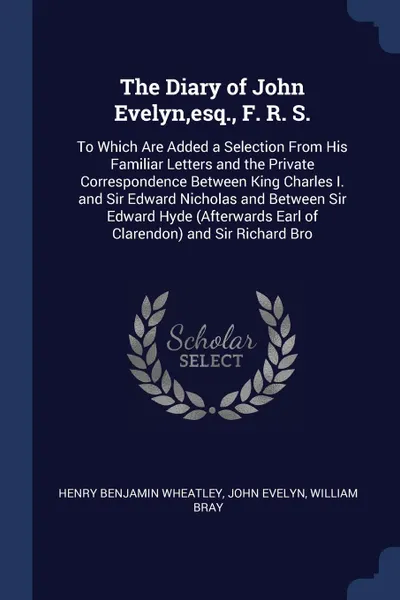 Обложка книги The Diary of John Evelyn,esq., F. R. S. To Which Are Added a Selection From His Familiar Letters and the Private Correspondence Between King Charles I. and Sir Edward Nicholas and Between Sir Edward Hyde (Afterwards Earl of Clarendon) and Sir Rich..., Henry Benjamin Wheatley, John Evelyn, William Bray