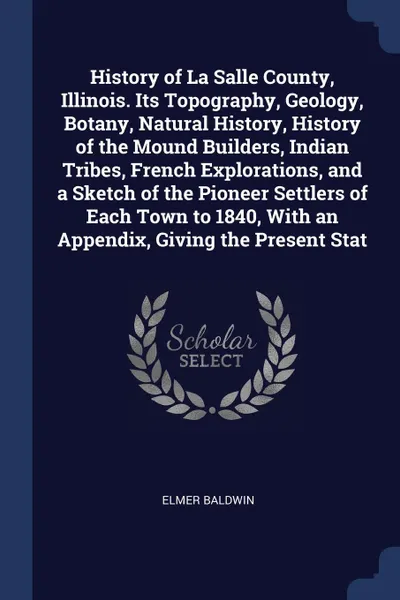 Обложка книги History of La Salle County, Illinois. Its Topography, Geology, Botany, Natural History, History of the Mound Builders, Indian Tribes, French Explorations, and a Sketch of the Pioneer Settlers of Each Town to 1840, With an Appendix, Giving the Pres..., Elmer Baldwin
