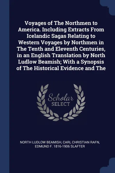 Обложка книги Voyages of The Northmen to America. Including Extracts From Icelandic Sagas Relating to Western Voyages by Northmen in The Tenth and Eleventh Centuries, in an English Translation by North Ludlow Beamish; With a Synopsis of The Historical Evidence ..., North Ludlow Beamish, Carl Christian Rafn, Edmund F. 1816-1906 Slafter