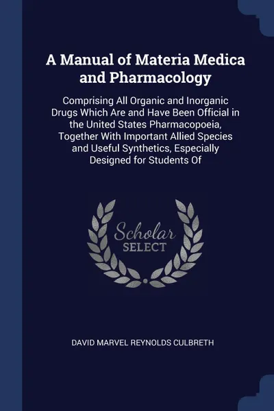 Обложка книги A Manual of Materia Medica and Pharmacology. Comprising All Organic and Inorganic Drugs Which Are and Have Been Official in the United States Pharmacopoeia, Together With Important Allied Species and Useful Synthetics, Especially Designed for Stud..., David Marvel Reynolds Culbreth