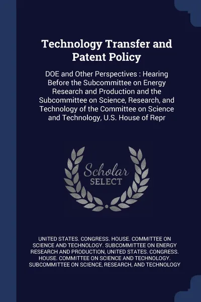 Обложка книги Technology Transfer and Patent Policy. DOE and Other Perspectives : Hearing Before the Subcommittee on Energy Research and Production and the Subcommittee on Science, Research, and Technology of the Committee on Science and Technology, U.S. House ..., 