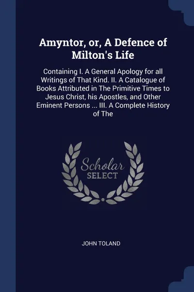 Обложка книги Amyntor, or, A Defence of Milton's Life. Containing I. A General Apology for all Writings of That Kind. II. A Catalogue of Books Attributed in The Primitive Times to Jesus Christ, his Apostles, and Other Eminent Persons ... III. A Complete History..., John Toland