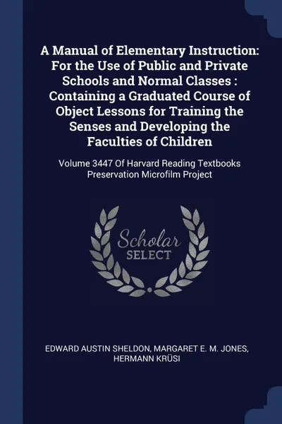 Обложка книги A Manual of Elementary Instruction. For the Use of Public and Private Schools and Normal Classes : Containing a Graduated Course of Object Lessons for Training the Senses and Developing the Faculties of Children: Volume 3447 Of Harvard Reading Tex..., Edward Austin Sheldon, Margaret E. M. Jones, Hermann Krüsi